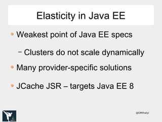 @OMihalyi
Elasticity in Java EEElasticity in Java EE
Weakest point of Java EE specs
– Clusters do not scale dynamically
Many provider-specific solutions
JCache JSR – targets Java EE 8
 