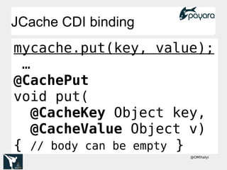 @OMihalyi
mycache.put(key, value);
…
@CachePut
void put(
@CacheKey Object key,
@CacheValue Object v)
{ // body can be empty }
JCache CDI bindingJCache CDI binding
 