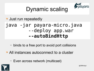 @OMihalyi
Dynamic scalingDynamic scaling
Just run repeatedly
– binds to a free port to avoid port collisions
All instances autoconnect to a cluster
– Even across network (multicast)
java -jar payara-micro.java
--deploy app.war
--autoBindHttp
 