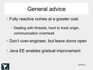 @OMihalyi
Fully reactive comes at a greater cost
– Dealing with threads, hard to track origin,
communication overhead
Don’t over-engineer, but leave doors open
Java EE enables gradual improvement
General adviceGeneral advice
 