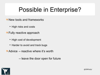 @OMihalyi
Possible in Enterprise?Possible in Enterprise?
New tools and frameworks
➔
High risks and costs
Fully reactive approach
➔
High cost of development
➔
Harder to avoid and track bugs
Advice → reactive where it’s worth
→ leave the door open for future
 