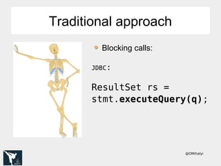 @OMihalyi
Traditional approachTraditional approach
Blocking calls:
JDBC:
ResultSet rs =
stmt.executeQuery(q);
 