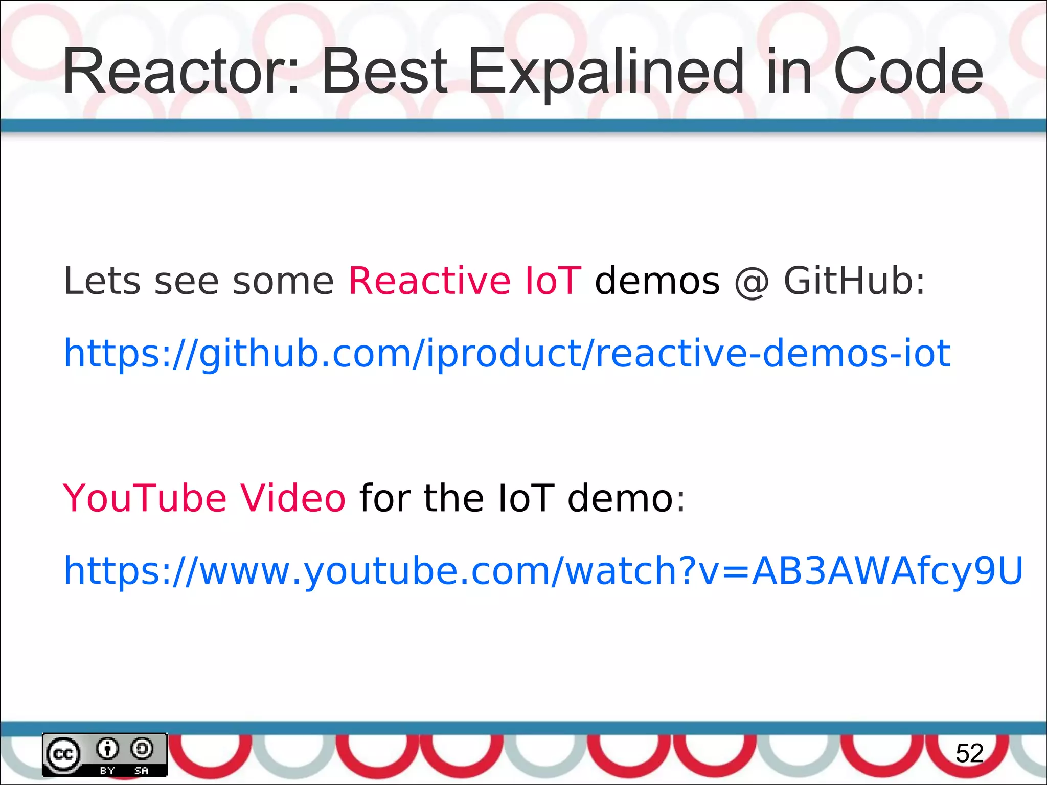 Reactor: Best Expalined in Code
52
Lets see some Reactive IoT demos @ GitHub:
https://github.com/iproduct/reactive-demos-iot
YouTube Video for the IoT demo:
https://www.youtube.com/watch?v=AB3AWAfcy9U
 