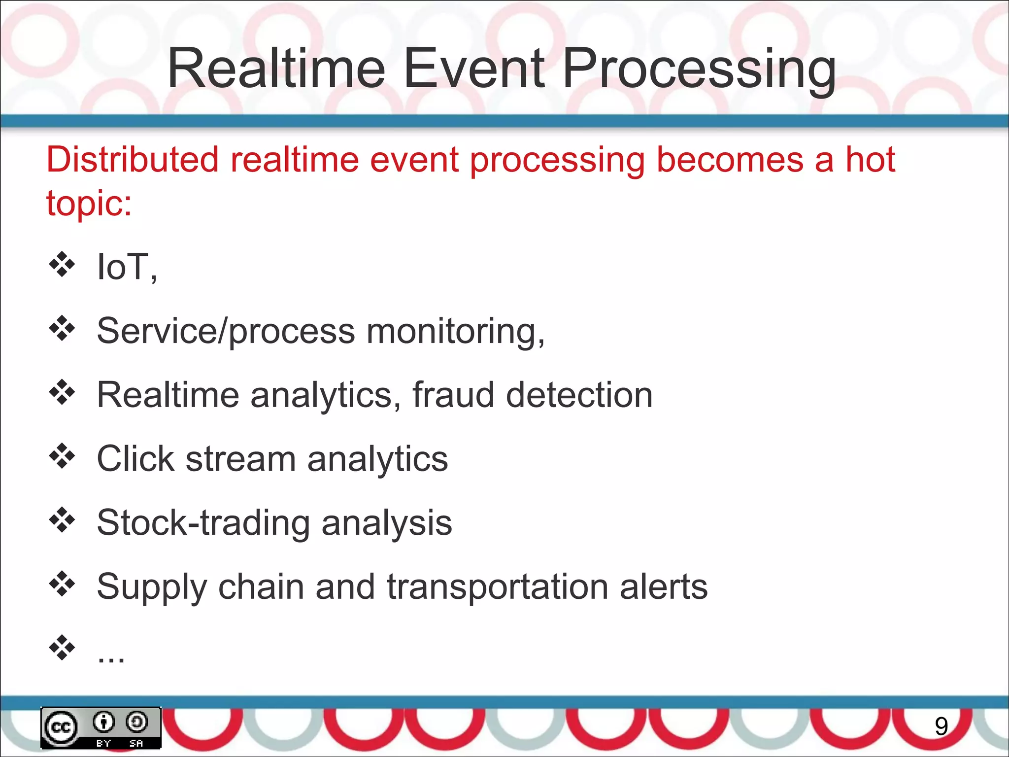 Realtime Event Processing
9
Distributed realtime event processing becomes a hot
topic:
 IoT,
 Service/process monitoring,
 Realtime analytics, fraud detection
 Click stream analytics
 Stock-trading analysis
 Supply chain and transportation alerts
 ...
 