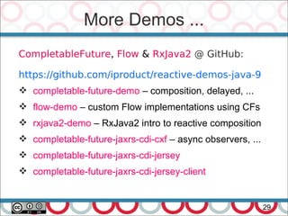 More Demos ...
29
CompletableFuture, Flow & RxJava2 @ GitHub:
https://github.com/iproduct/reactive-demos-java-9
 completable-future-demo – composition, delayed, ...
 flow-demo – custom Flow implementations using CFs
 rxjava2-demo – RxJava2 intro to reactive composition
 completable-future-jaxrs-cdi-cxf – async observers, ...
 completable-future-jaxrs-cdi-jersey
 completable-future-jaxrs-cdi-jersey-client
 