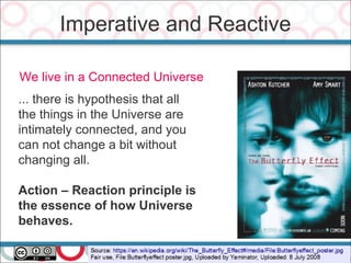 Imperative and Reactive
37
We live in a Connected Universe
... there is hypothesis that all
the things in the Universe are
intimately connected, and you
can not change a bit without
changing all.
Action – Reaction principle is
the essence of how Universe
behaves.
 