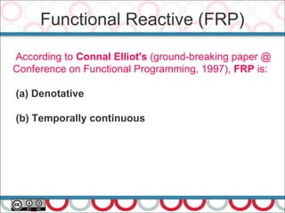 Functional Reactive (FRP)
39
According to Connal Elliot's (ground-breaking paper @
Conference on Functional Programming, 1997), FRP is:
(a) Denotative
(b) Temporally continuous
 