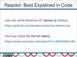 Reactor: Best Expalined in Code
52
Lets see some Reactive IoT demos @ GitHub:
https://github.com/iproduct/reactive-demos-iot
YouTube Video for the IoT demo:
https://www.youtube.com/watch?v=AB3AWAfcy9U
 
