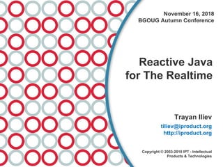 November 16, 2018
BGOUG Autumn Conference
Reactive Java
for The Realtime
Trayan Iliev
tiliev@iproduct.org
http://iproduct.org
Copyright © 2003-2018 IPT - Intellectual
Products & Technologies
 