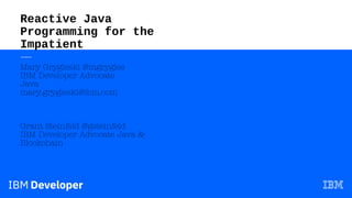 Reactive Java
Programming for the
Impatient
—
Mary Grygleski @mgrygles
IBM Developer Advocate
Java
mary.grygleski@ibm.com
Grant Steinfeld @gsteinfeld
IBM Developer Advocate Java &
Blockchain
 