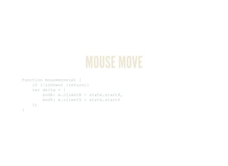 MOUSE MOVE
function mousemove(e) { 
    if (!isDown) {return;} 
    var delta = { 
        endX: e.clientX ­ state.startX, 
        endY: e.clientY ­ state.startY 
    };
}
 