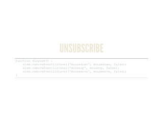 UNSUBSCRIBE
function dispose() { 
    elem.removeEventListener('mousedown', mousedown, false); 
    elem.removeEventListener('mouseup', mouseup, false); 
    elem.removeEventListener('mousemove', mousemove, false); 
}
 