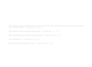 var Observable = function () {}; 
Observable.prototype.subscribe = function () {}; 
Observable.prototype.unsubscribe = function () {}; 
var Observer = function () {}; 
Observer.prototype.notify = function() {}; 
 