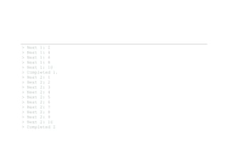 > Next 1: 2 
> Next 1: 4 
> Next 1: 6 
> Next 1: 8 
> Next 1: 10 
> Completed 1. 
> Next 2: 1 
> Next 2: 2 
> Next 2: 3 
> Next 2: 4 
> Next 2: 5 
> Next 2: 6 
> Next 2: 7 
> Next 2: 8 
> Next 2: 9 
> Next 2: 10 
> Completed 2 
 