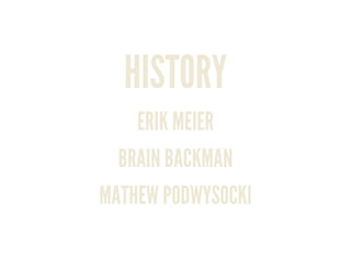 HISTORY
ERIK MEIER
BRAIN BACKMAN
MATHEW PODWYSOCKI
 