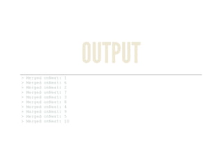 OUTPUT
> Merged onNext: 1 
> Merged onNext: 6 
> Merged onNext: 2 
> Merged onNext: 7 
> Merged onNext: 3 
> Merged onNext: 8 
> Merged onNext: 4 
> Merged onNext: 9 
> Merged onNext: 5 
> Merged onNext: 10 
 
