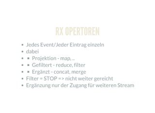 RX OPERTOREN
Jedes Event/Jeder Eintrag einzeln
dabei
Projektion - map, ..
Gefiltert - reduce, filter
Ergänzt - concat, merge
Filter = STOP => nicht weiter gereicht
Ergänzung nur der Zugang für weiteren Stream
 