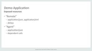 Copyright	
  ©	
  2015,	
  Oracle	
  and/or	
  its	
  aﬃliates.	
  All	
  rights	
  reserved.	
  	
  	
  
Demo	
  Applica%on	
  
•  “Remote”	
  
– applica%on/json,	
  applica%on/xml	
  
– delays	
  
•  “Agent”	
  
– applica%on/json	
  
– dependent	
  calls	
  
Exposed	
  resources	
  
 