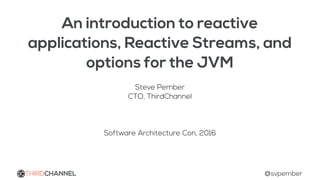 An introduction to reactive
applications, Reactive Streams, and
options for the JVM
Steve Pember
CTO, ThirdChannel
Software Architecture Con, 2016
THIRDCHANNEL @svpember
 