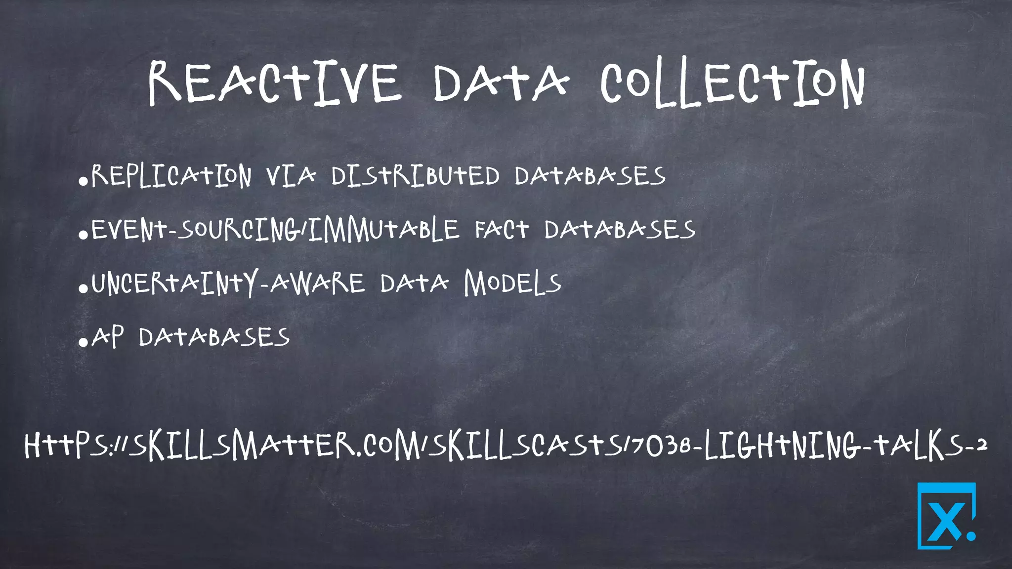 Reactive Data Collection
•Replication via Distributed databases
•Event-sourcing/immutable fact databases
•Uncertainty-aware data models
•AP Databases
https://skillsmatter.com/skillscasts/7038-lightning-talks-2
 