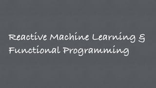 Reactive Machine Learning &
Functional Programming
 