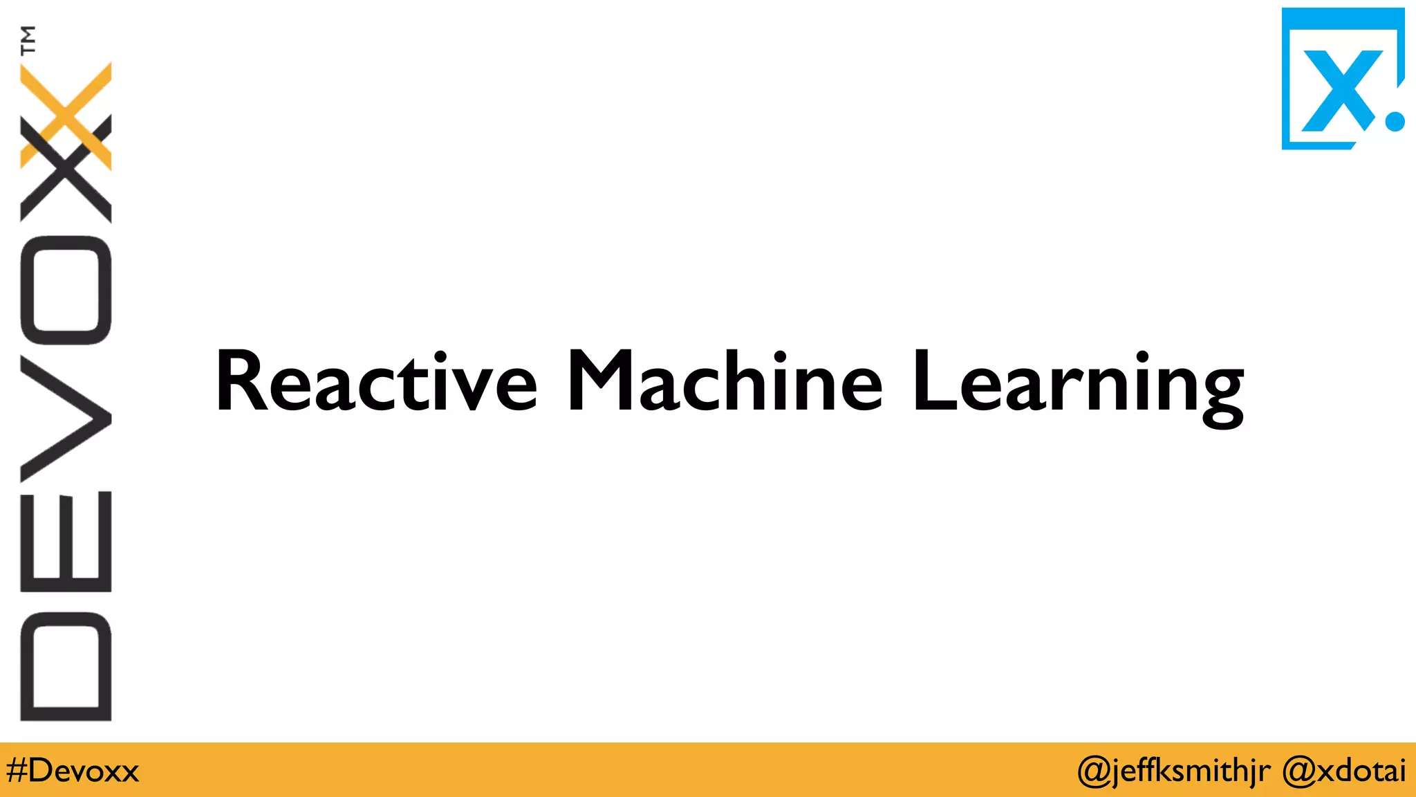 @jeffksmithjr @xdotai#Devoxx
Reactive Machine Learning
 