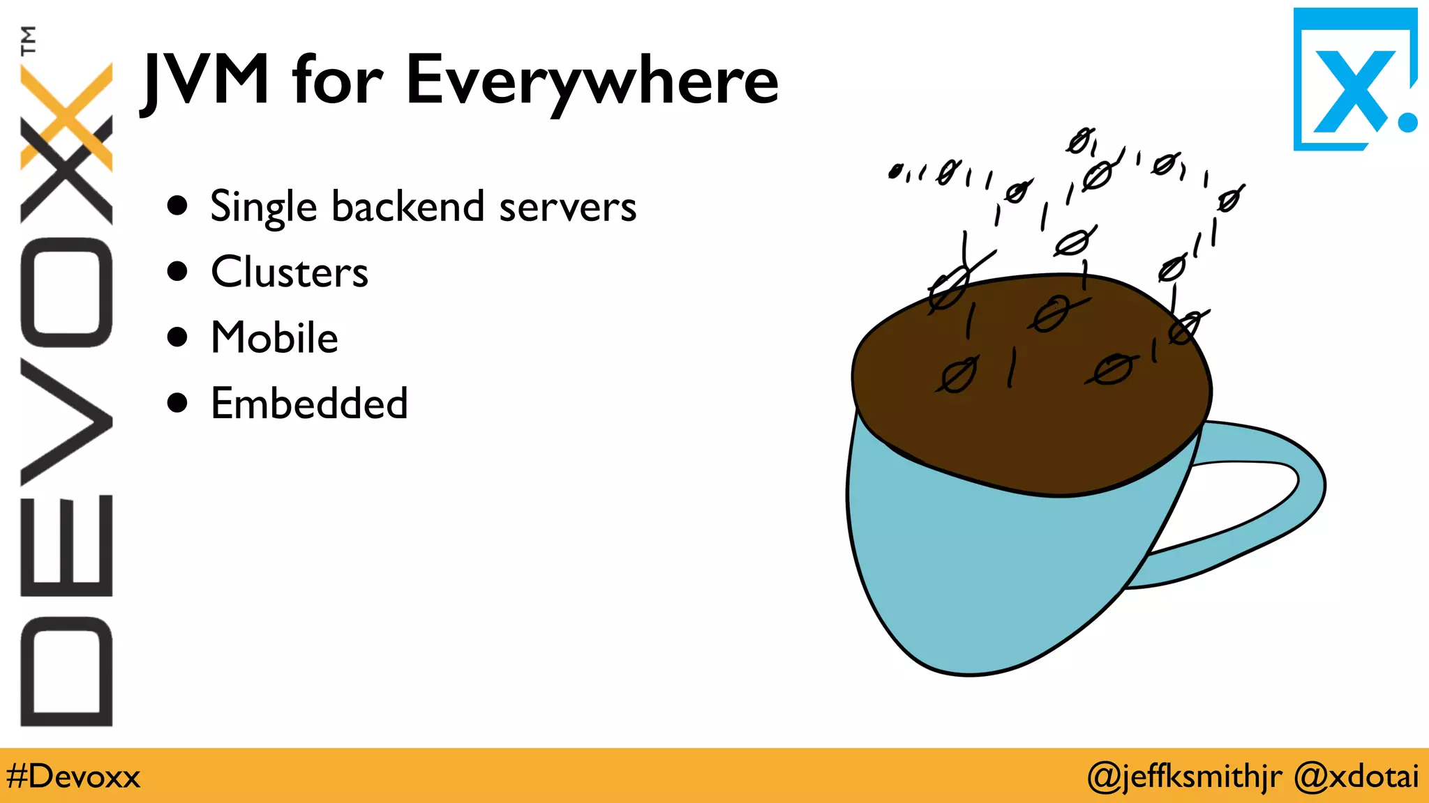 @jeffksmithjr @xdotai#Devoxx
JVM for Everywhere
• Single backend servers
• Clusters
• Mobile
• Embedded
 