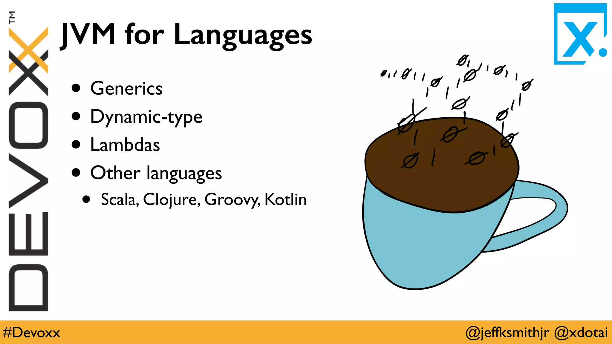 @jeffksmithjr @xdotai#Devoxx
JVM for Languages
• Generics
• Dynamic-type
• Lambdas
• Other languages
• Scala, Clojure, Groovy, Kotlin
 