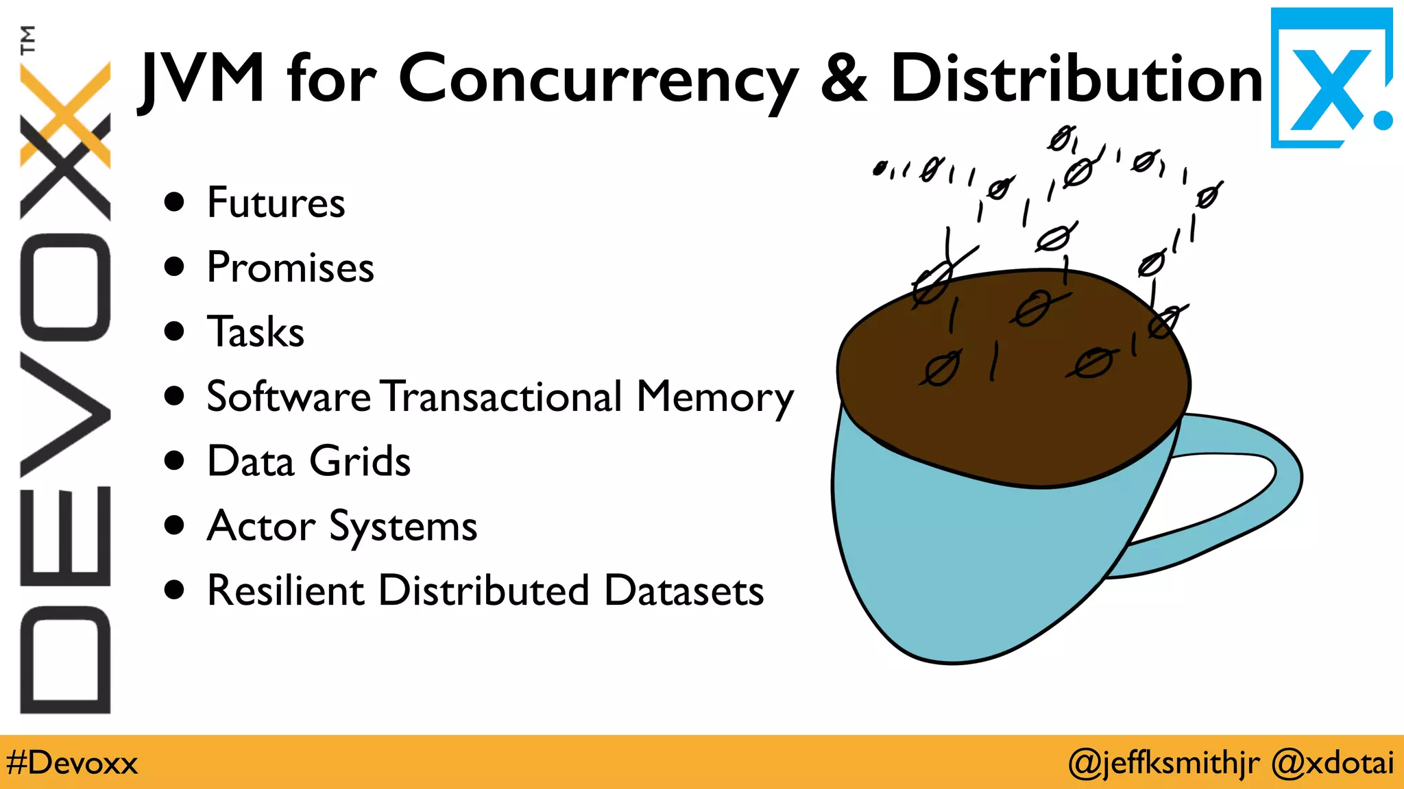 @jeffksmithjr @xdotai#Devoxx
JVM for Concurrency & Distribution
• Futures
• Promises
• Tasks
• Software Transactional Memory
• Data Grids
• Actor Systems
• Resilient Distributed Datasets
 