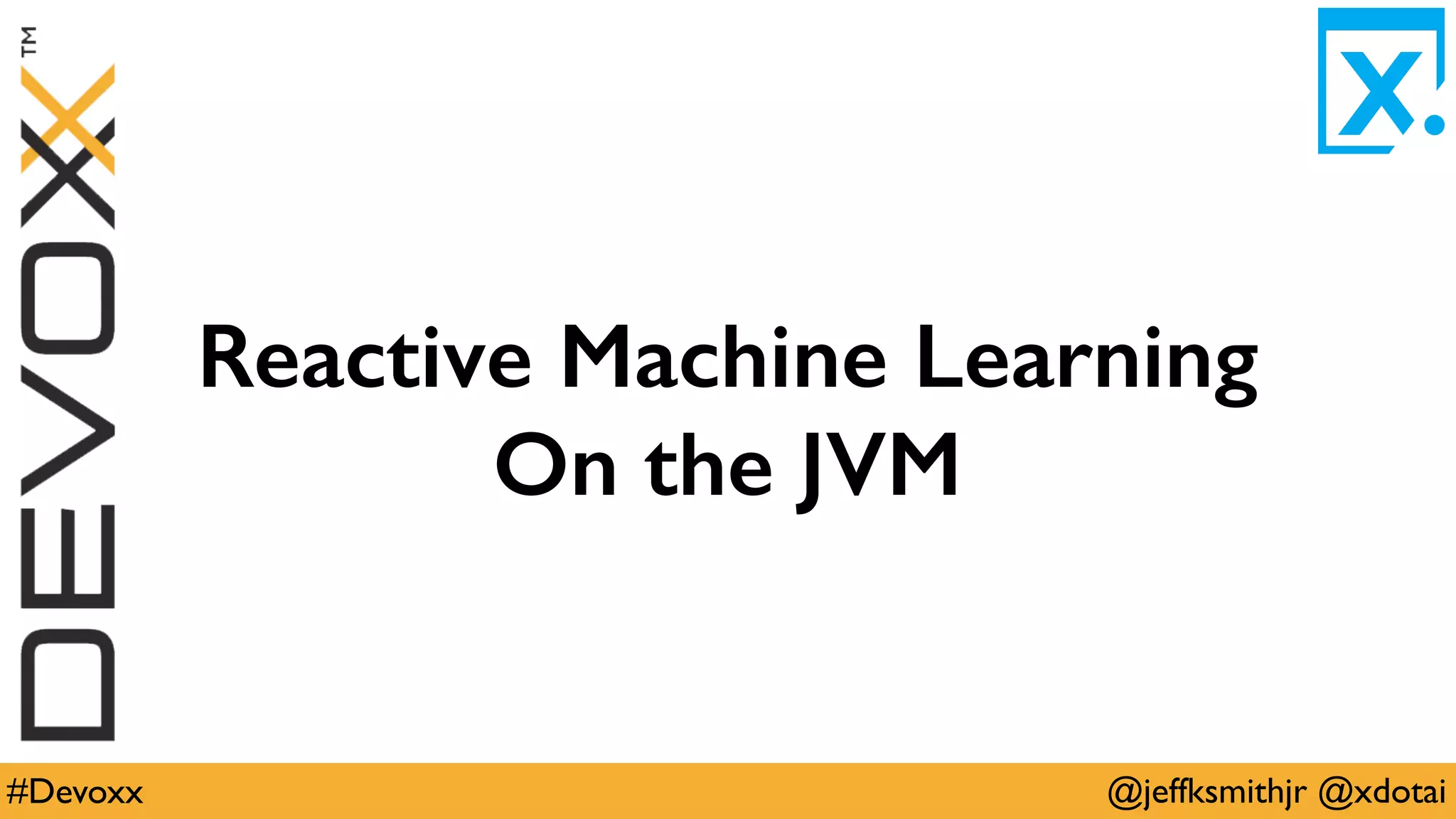@jeffksmithjr @xdotai#Devoxx
Reactive Machine Learning
On the JVM
 