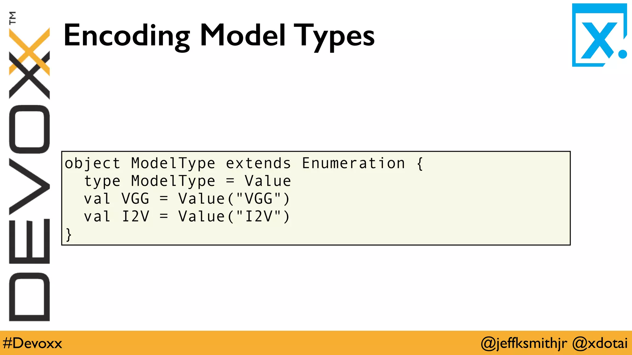 @jeffksmithjr @xdotai#Devoxx
object ModelType extends Enumeration {
type ModelType = Value
val VGG = Value("VGG")
val I2V = Value("I2V")
}
Encoding Model Types
 