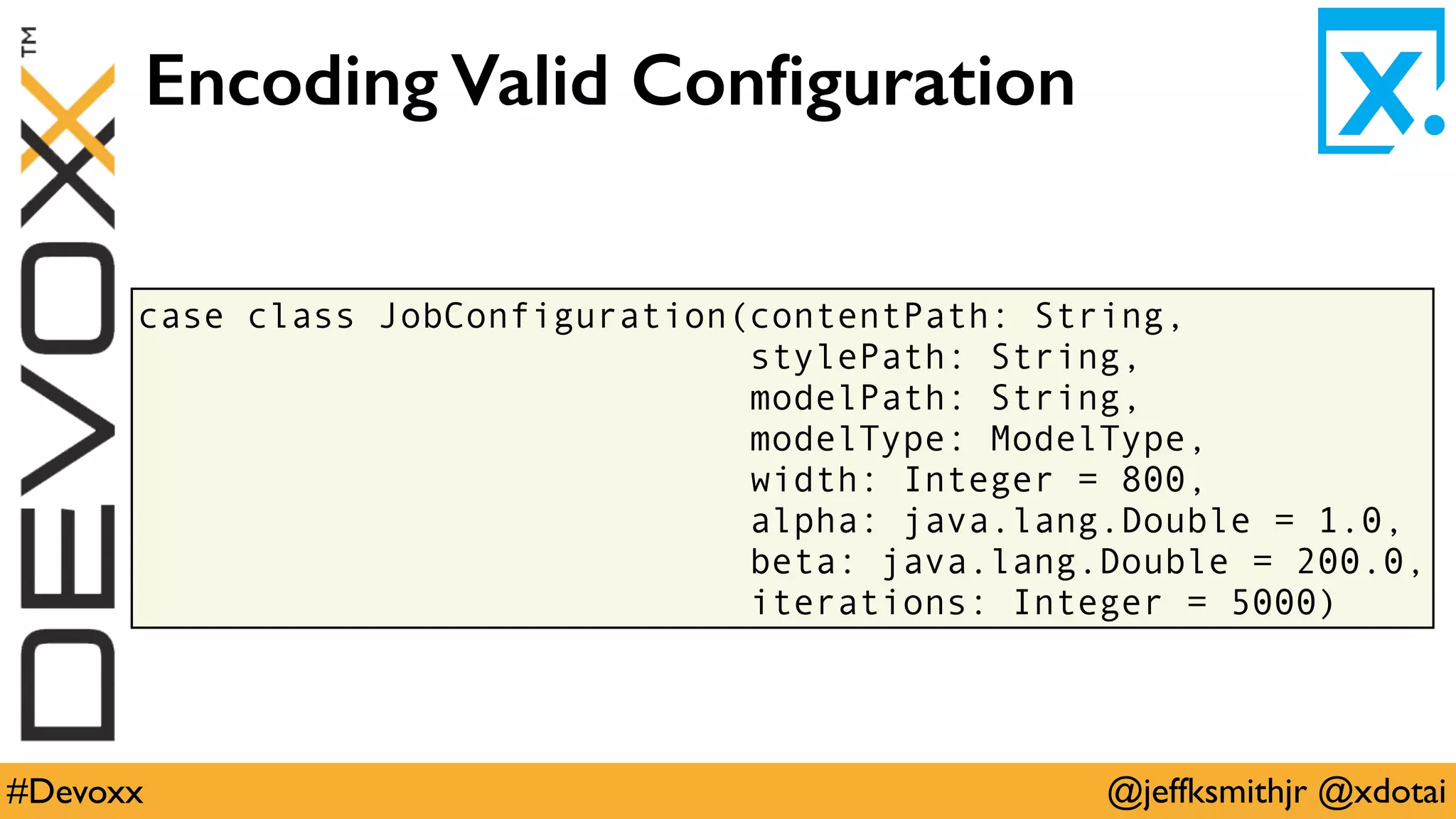 @jeffksmithjr @xdotai#Devoxx
case class JobConfiguration(contentPath: String,
stylePath: String,
modelPath: String,
modelType: ModelType,
width: Integer = 800,
alpha: java.lang.Double = 1.0,
beta: java.lang.Double = 200.0,
iterations: Integer = 5000)
Encoding Valid Conﬁguration
 