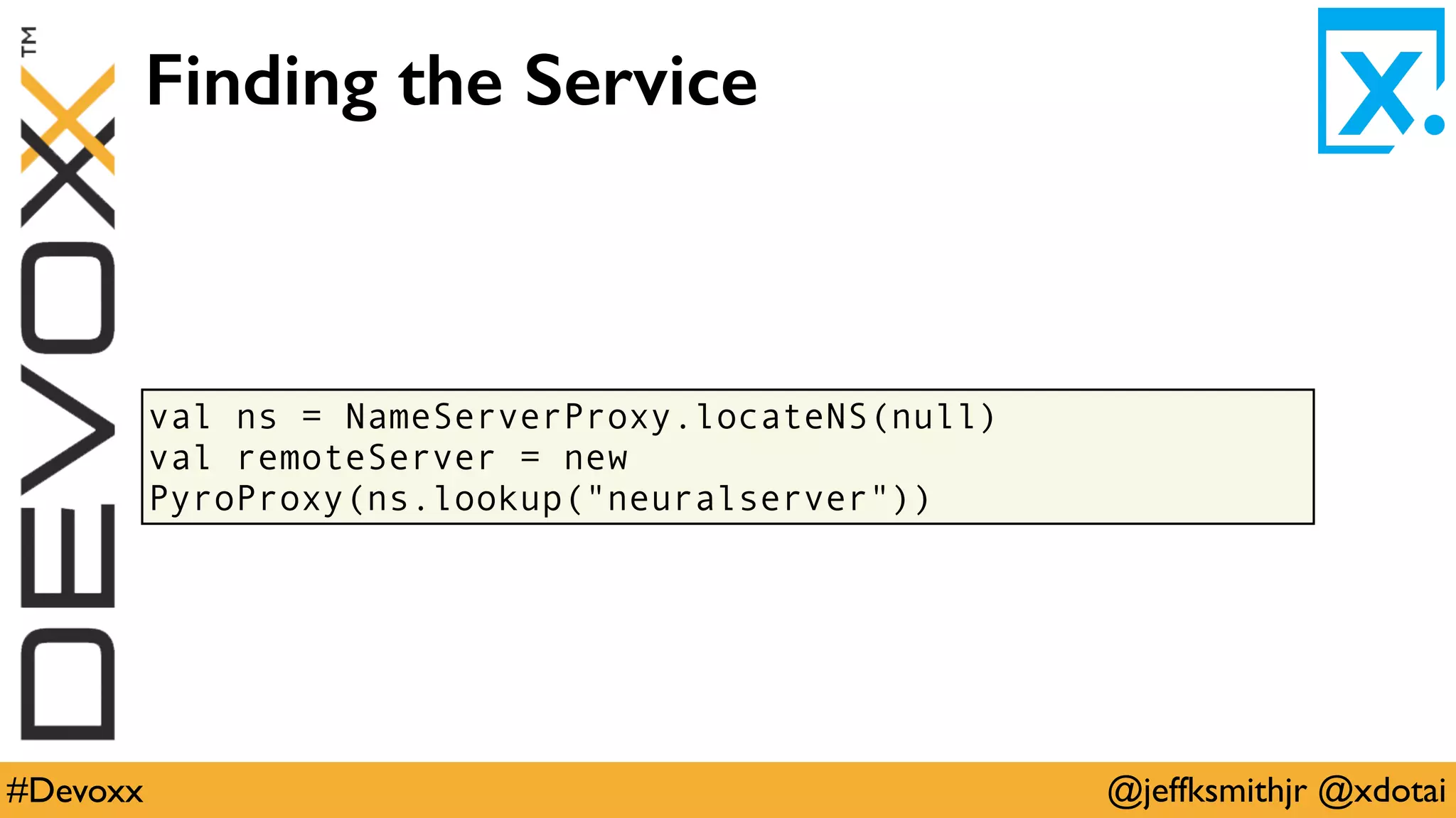 @jeffksmithjr @xdotai#Devoxx
val ns = NameServerProxy.locateNS(null)
val remoteServer = new
PyroProxy(ns.lookup("neuralserver"))
Finding the Service
 