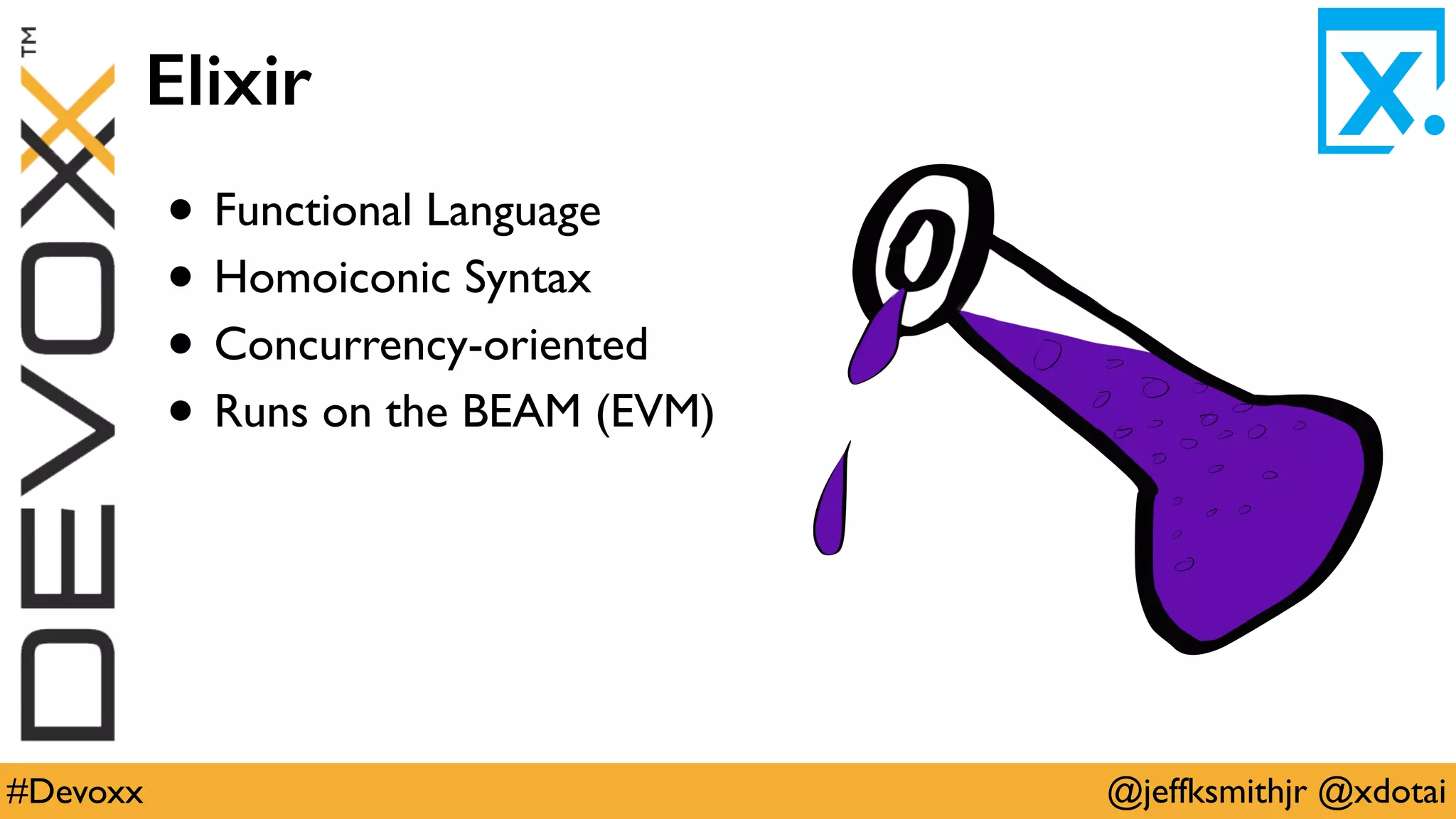 @jeffksmithjr @xdotai#Devoxx
Elixir
• Functional Language
• Homoiconic Syntax
• Concurrency-oriented
• Runs on the BEAM (EVM)
 