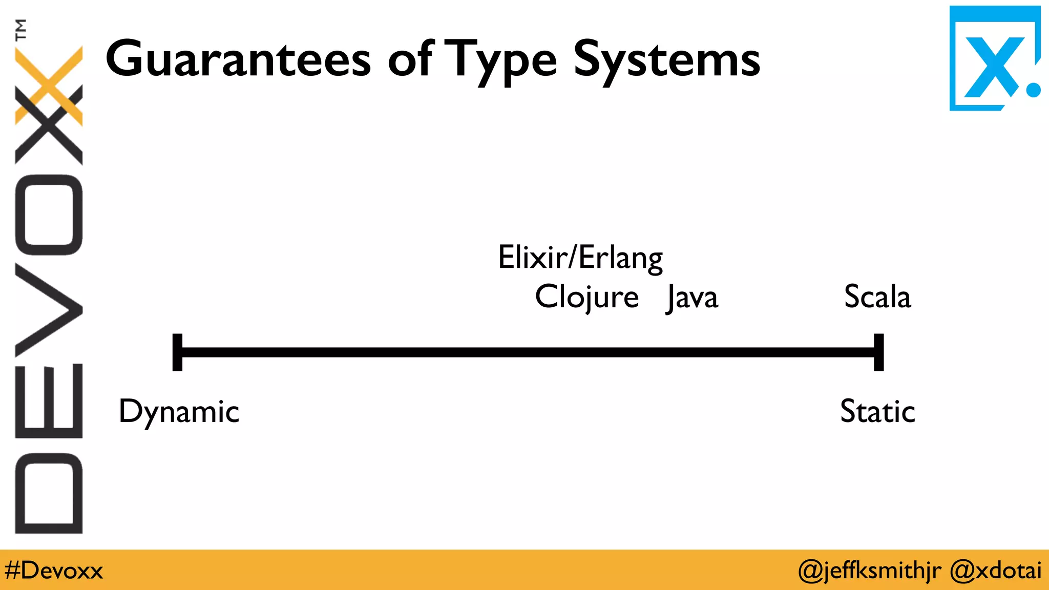 @jeffksmithjr @xdotai#Devoxx
Guarantees of Type Systems
ScalaClojure Java
StaticDynamic
Elixir/Erlang
 
