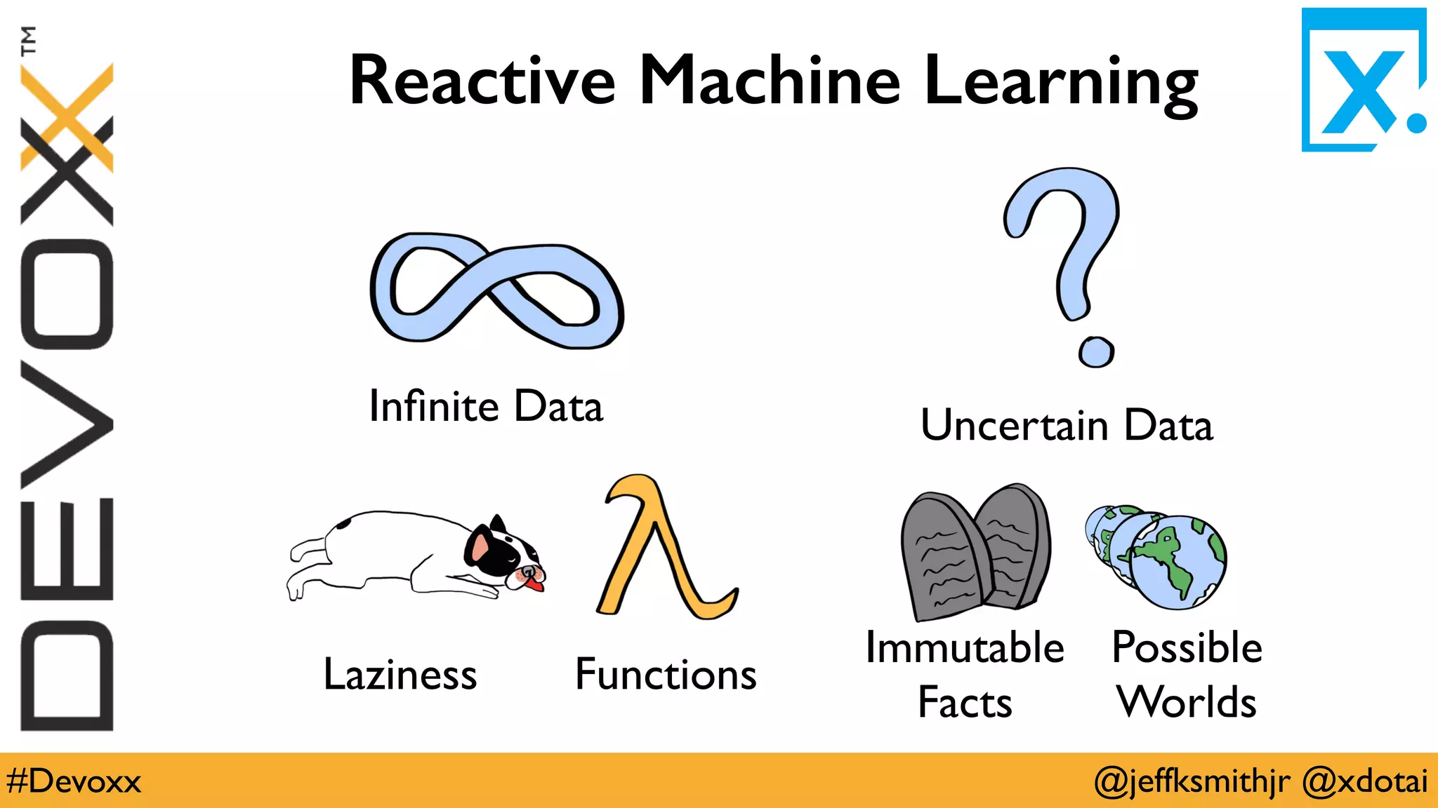 @jeffksmithjr @xdotai#Devoxx
Reactive Machine Learning
Inﬁnite Data Uncertain Data
Laziness Functions
Immutable
Facts
Possible
Worlds
 