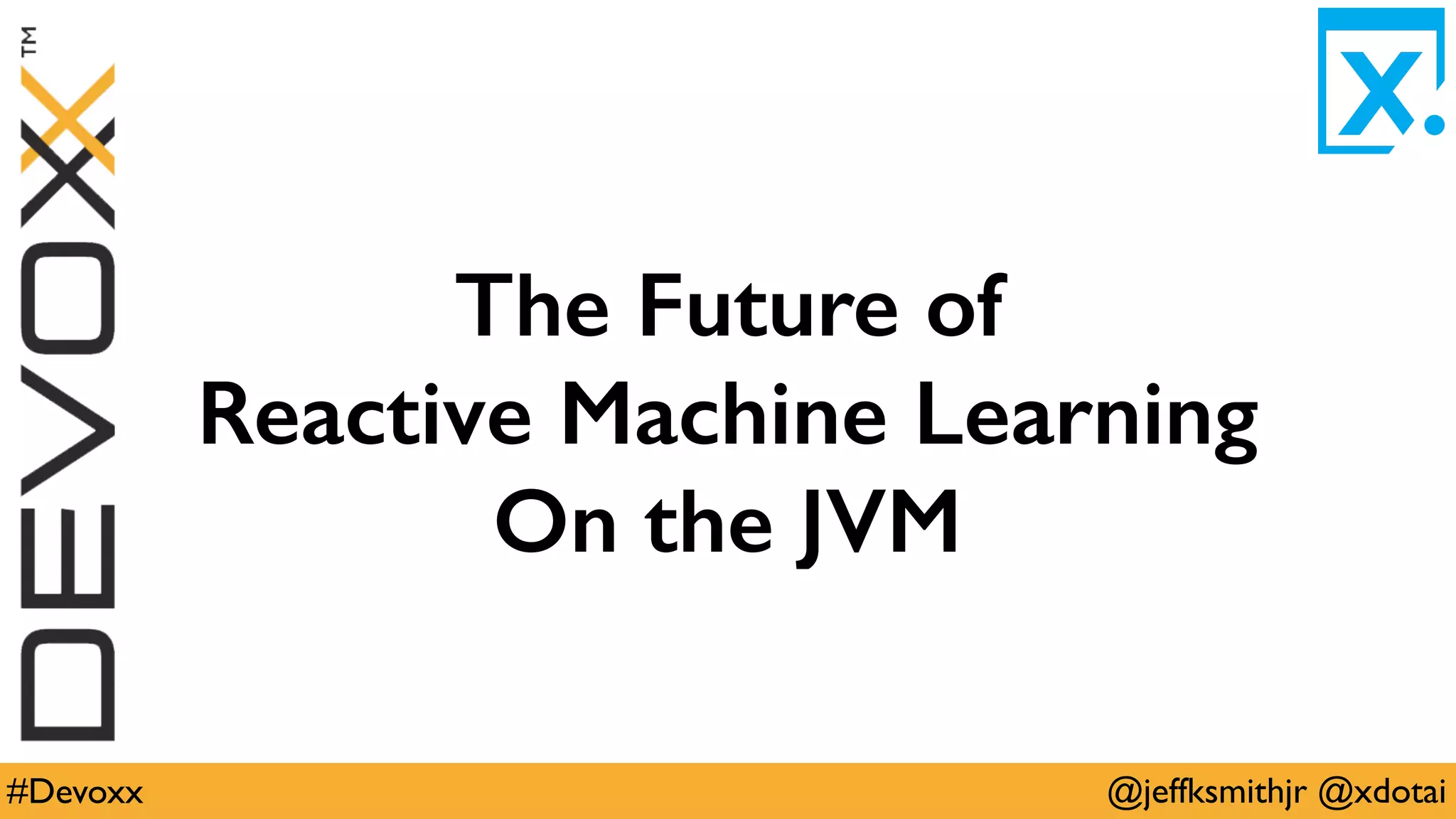 @jeffksmithjr @xdotai#Devoxx
The Future of
Reactive Machine Learning
On the JVM
 