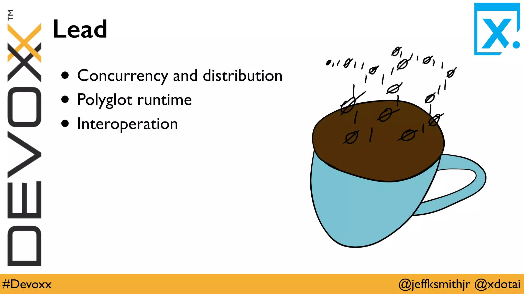 @jeffksmithjr @xdotai#Devoxx
Lead
• Concurrency and distribution
• Polyglot runtime
• Interoperation
 