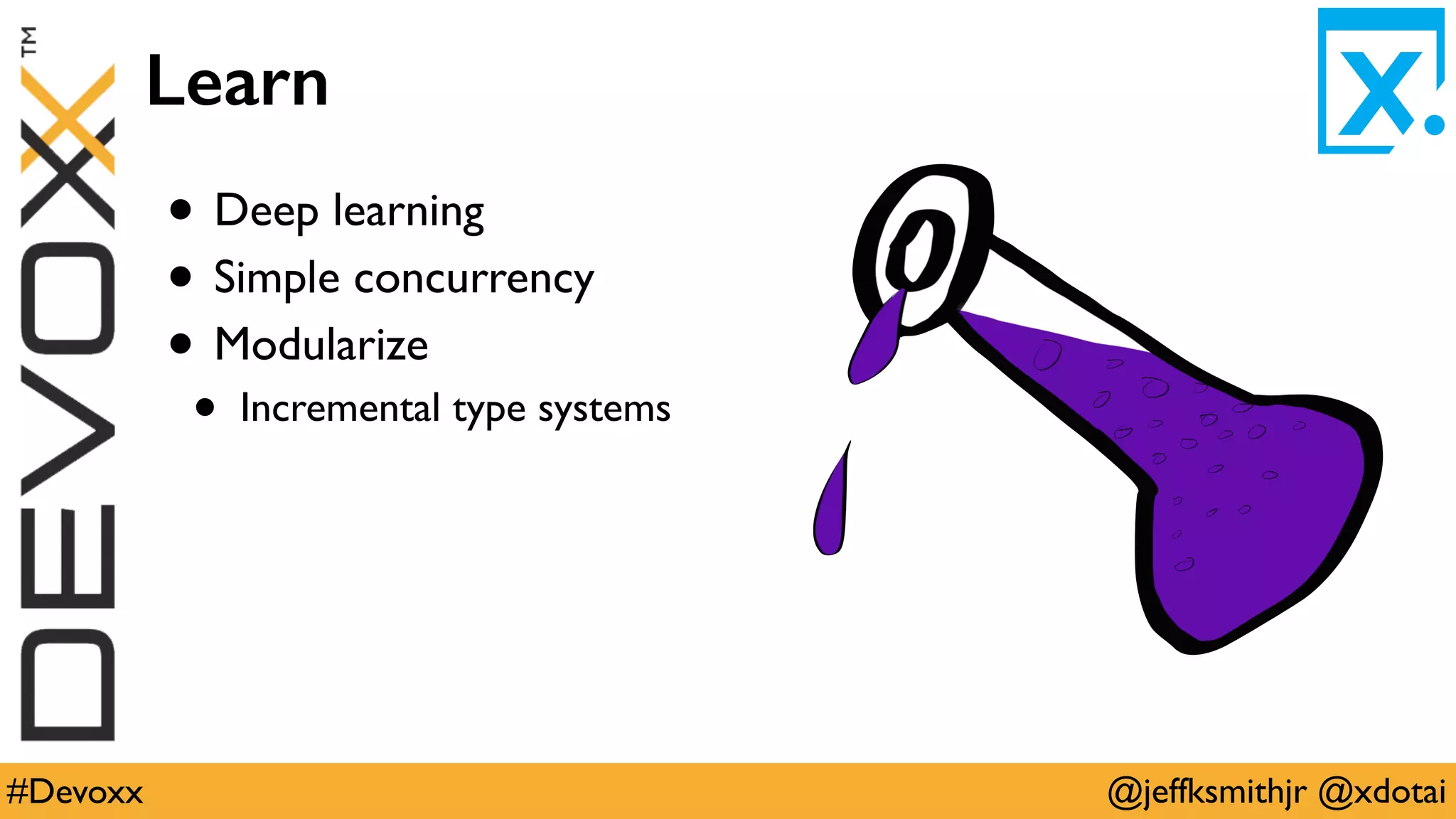 @jeffksmithjr @xdotai#Devoxx
Learn
• Deep learning
• Simple concurrency
• Modularize
• Incremental type systems
 