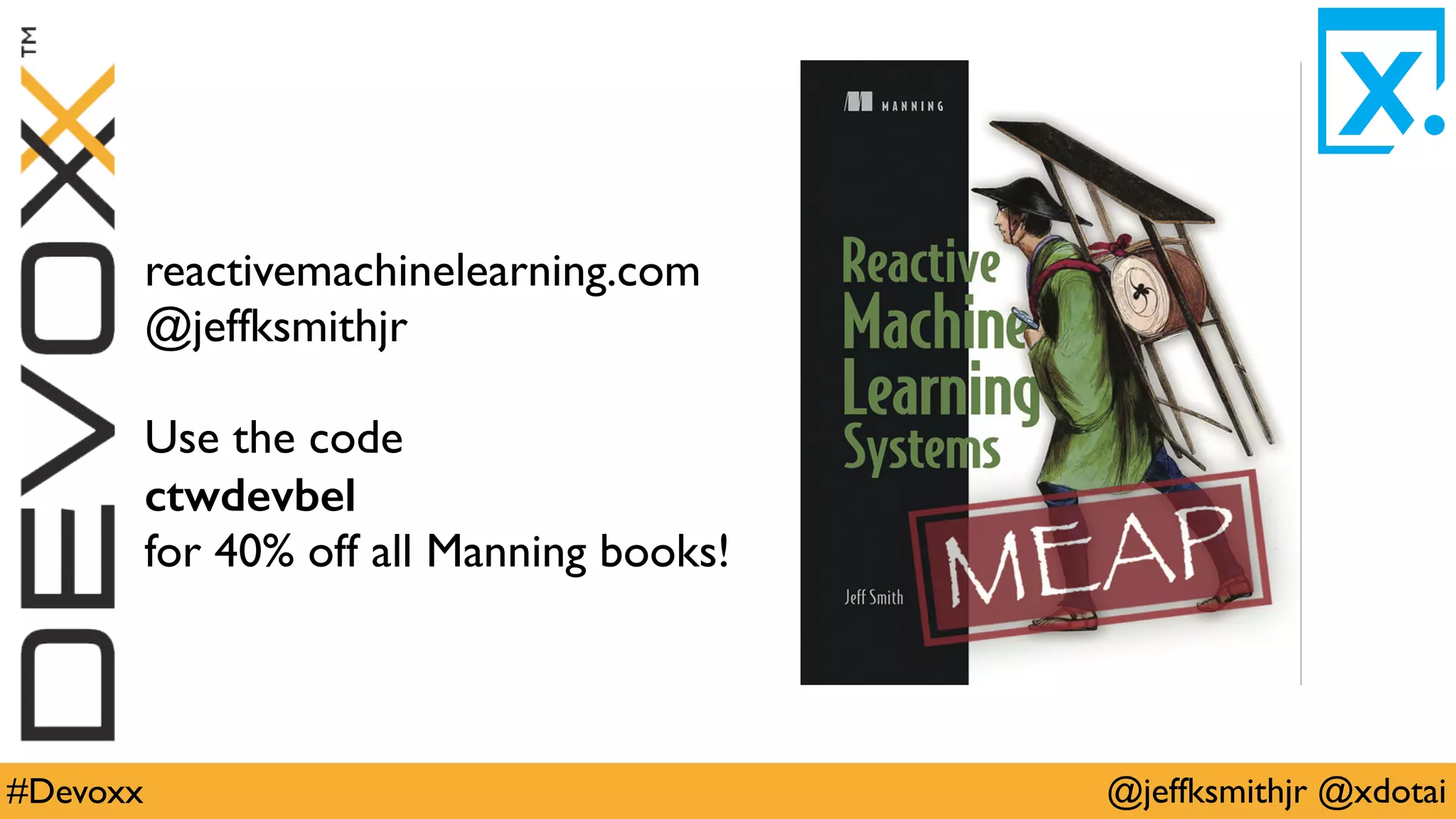 @jeffksmithjr @xdotai#Devoxx
reactivemachinelearning.com
@jeffksmithjr
Use the code
ctwdevbel
for 40% off all Manning books!
 