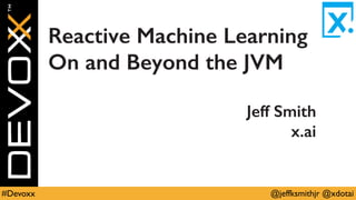 @jeffksmithjr @xdotai#Devoxx
Reactive Machine Learning
On and Beyond the JVM
Jeff Smith
x.ai
 