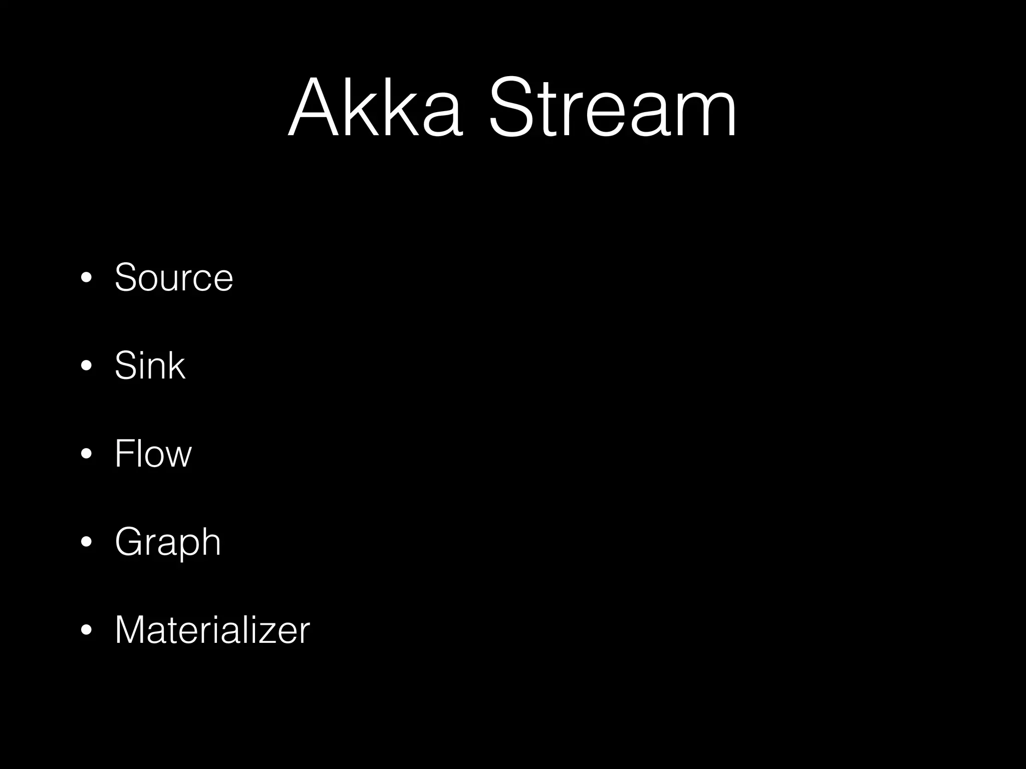 Akka Stream
• Source
• Sink
• Flow
• Graph
• Materializer
 
