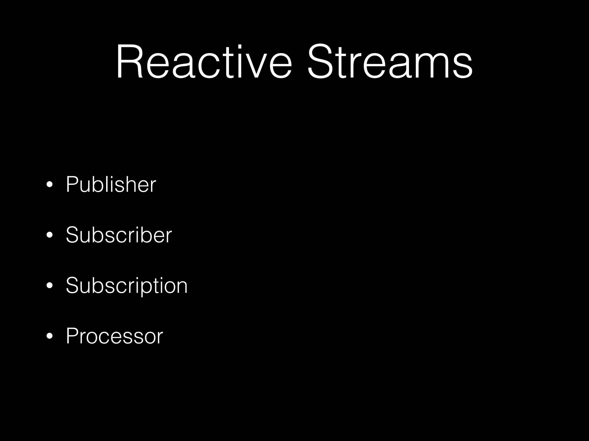 Reactive Streams
• Publisher
• Subscriber
• Subscription
• Processor
 