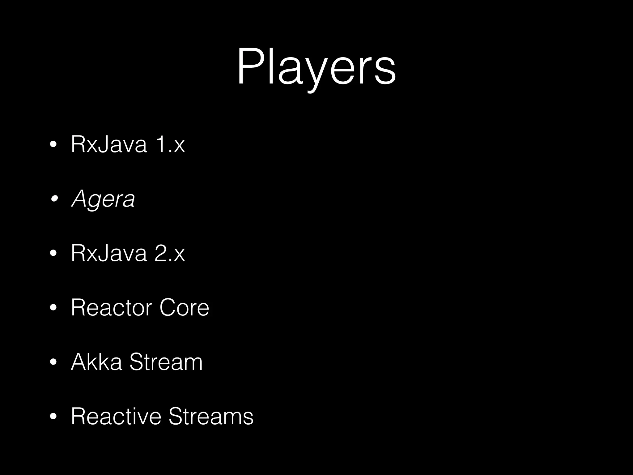 Players
• RxJava 1.x
• Agera
• RxJava 2.x
• Reactor Core
• Akka Stream
• Reactive Streams
 