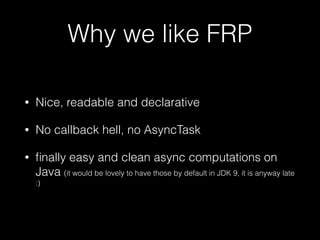 Why we like FRP
• Nice, readable and declarative
• No callback hell, no AsyncTask
• ﬁnally easy and clean async computations on
Java (it would be lovely to have those by default in JDK 9, it is anyway late
:)
 