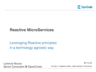 Reactive MicroServices
Leveraging Reactive principles
in a technology agnostic way
Lorenzo Nicora
Senior Consultant @ OpenCredo
@nicusX
https://opencredo.com/author/lorenzo
 
