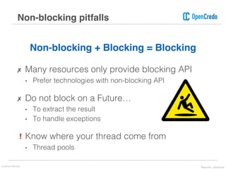 Non-blocking + Blocking = Blocking
✗ Many resources only provide blocking API
• Prefer technologies with non-blocking API
✗ Do not block on a Future…
• To extract the result
• To handle exceptions
❗ Know where your thread come from
• Thread pools
Non-blocking pitfalls
Lorenzo Nicora Reactive μServices
 