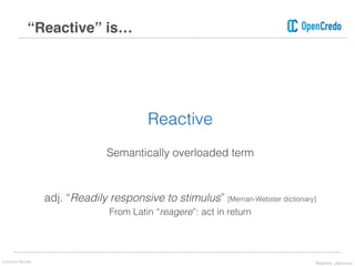 “Reactive” is…
Reactive
Semantically overloaded term
adj. “Readily responsive to stimulus” [Merrian-Webster dictionary]
From Latin “reagere”: act in return
Lorenzo Nicora Reactive μServices
 