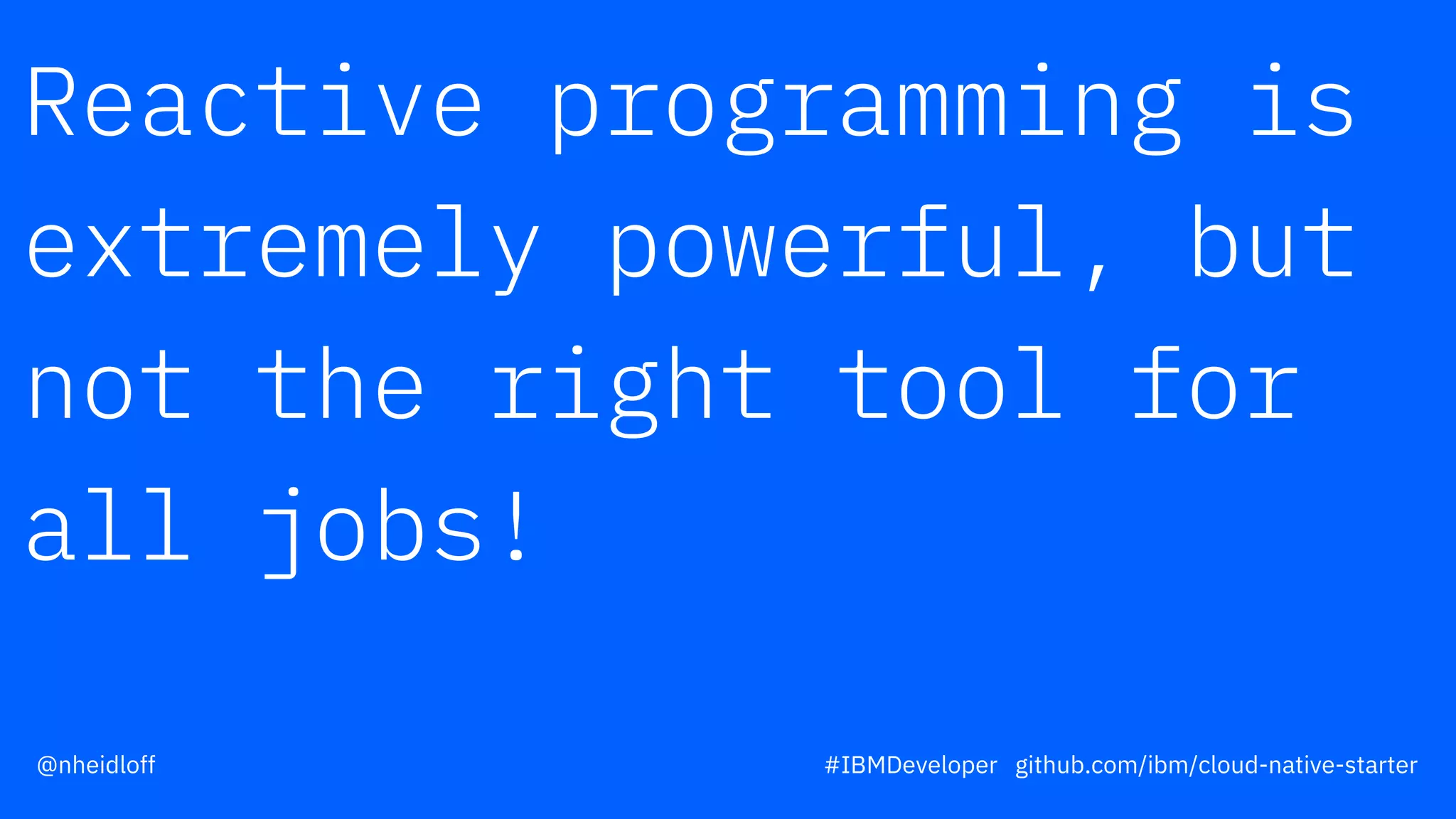 Reactive programming is
extremely powerful, but
not the right tool for
all jobs!
#IBMDeveloper github.com/ibm/cloud-native-starter@nheidloff
 