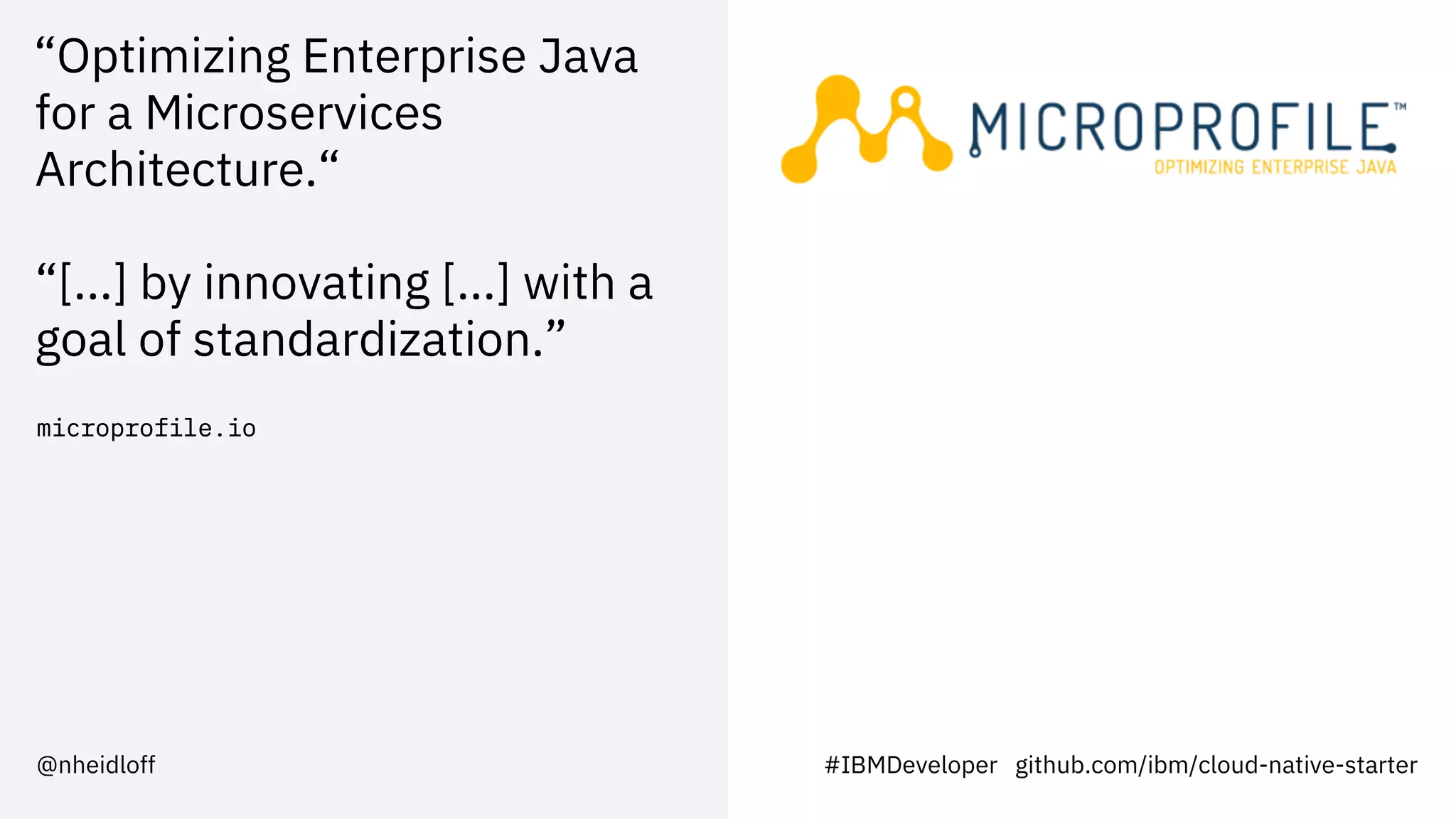 “Optimizing Enterprise Java
for a Microservices
Architecture.“
“[...] by innovating [...] with a
goal of standardization.”
microprofile.io
#IBMDeveloper github.com/ibm/cloud-native-starter@nheidloff
 